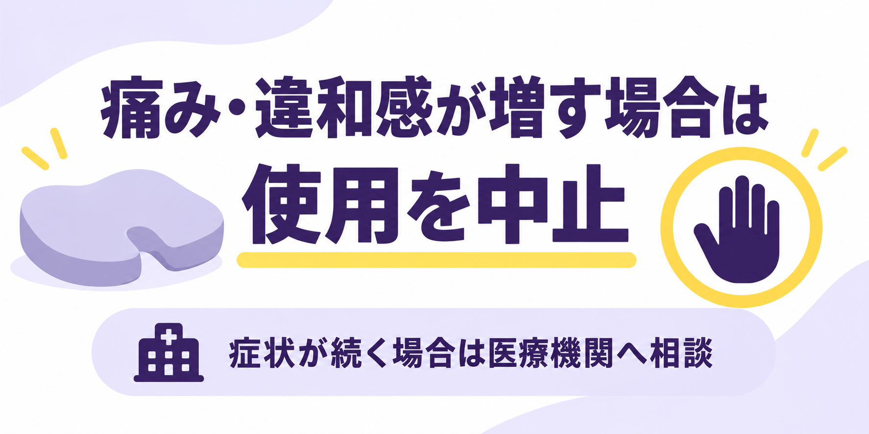 痛み・違和感が増す場合は使用を中止。症状が続く場合は医療機関へ相談